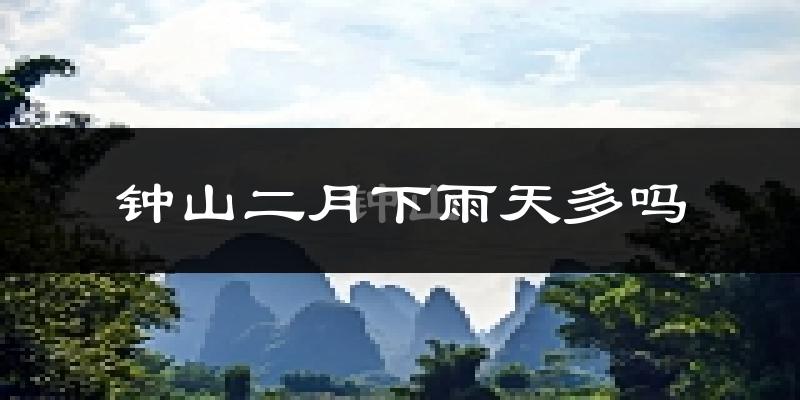 钟山二月下雨天多吗?钟山2月份降雨量多少?