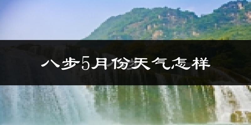 八步5月份天气怎样?八步五月冷吗?