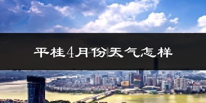平桂4月份天气怎样?平桂四月冷不冷?