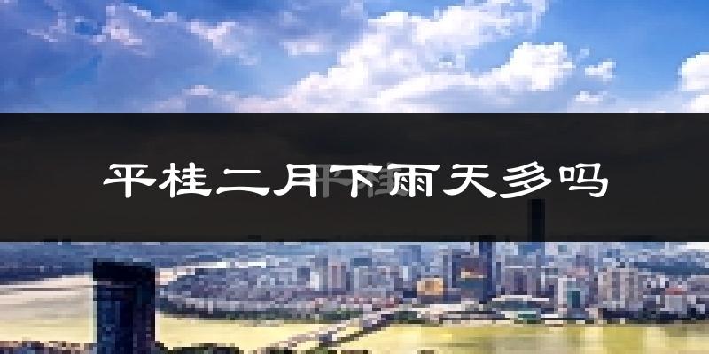 平桂二月下雨天多吗?平桂2月份降雨量多少?