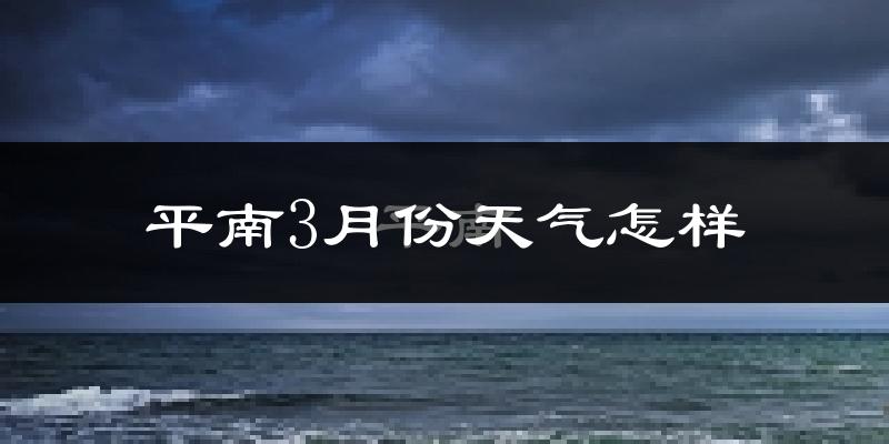 平南县3月份天气如何?冷热情况怎么样?