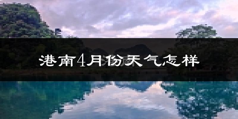 港南4月份天气怎样?港南四月冷不冷?