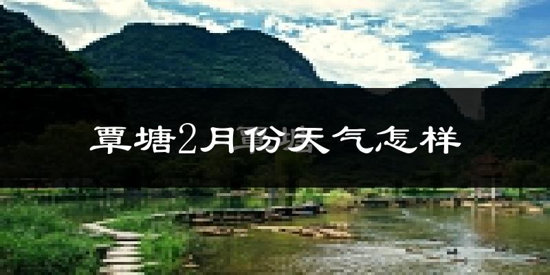 覃塘2月份天气怎样?覃塘二月冷不冷?