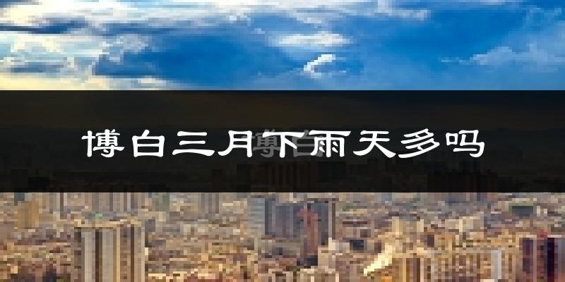博白三月下雨天多吗?博白3月份降雨量多少?