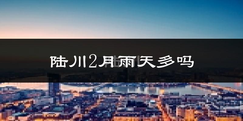 陆川2月雨天多吗?