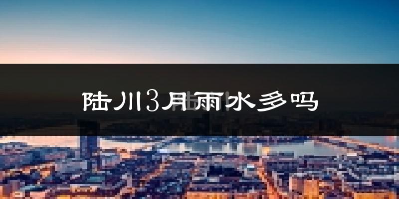 陆川3月雨水多吗?