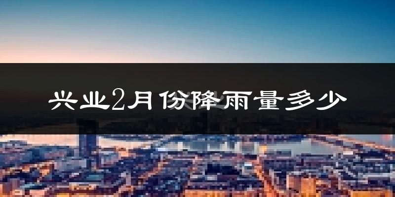 兴业2月份降雨量多少?兴业二月下雨多吗?