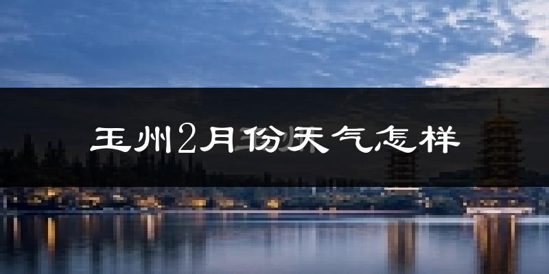 玉州2月份天气怎样?玉州二月冷吗?