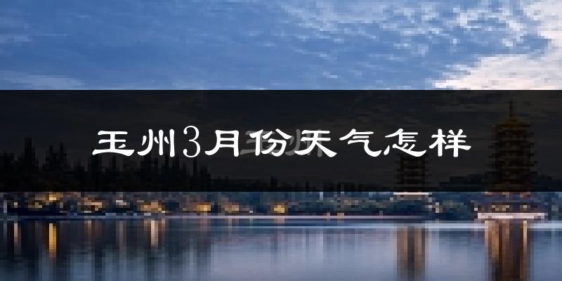 玉州3月份天气怎样?玉州三月冷吗?