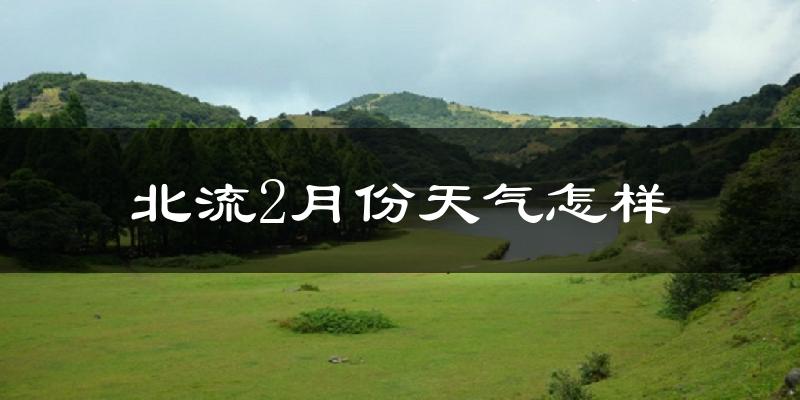 北流市2月份天气如何?天气冷热情况分析