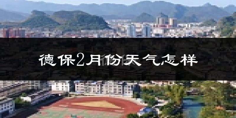 德保县2月份天气如何?天气冷热情况分析