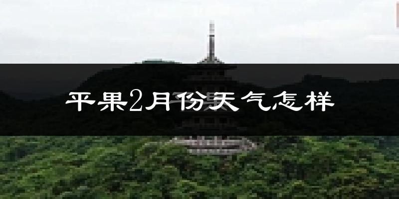 平果县2月份天气如何?冷吗?