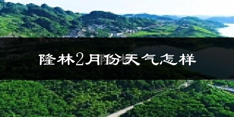 隆林各族自治县2月份天气如何?冷吗?