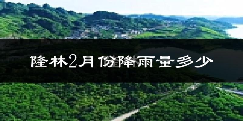 隆林2月份降雨量多少?隆林二月下雨多吗?
