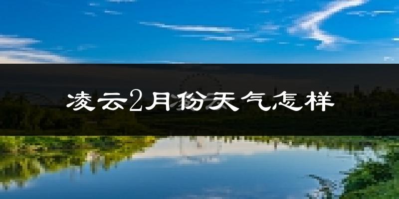 凌云县2月份天气如何?天气冷热情况分析