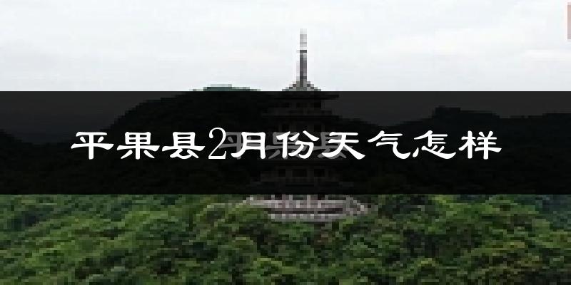 平果县2月份天气如何?冷吗?
