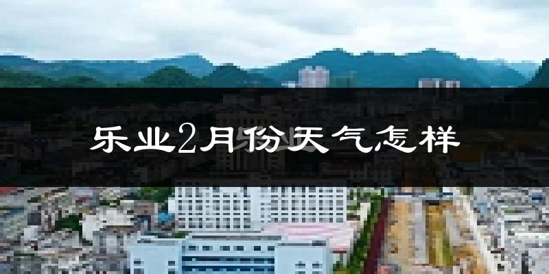 乐业市2月份天气如何?冷吗?