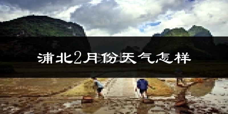 浦北县2月份天气如何?冷吗?过去两年2月天气数据分析