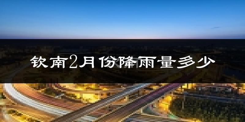 钦南2月份降雨量多少?钦南二月下雨多吗?