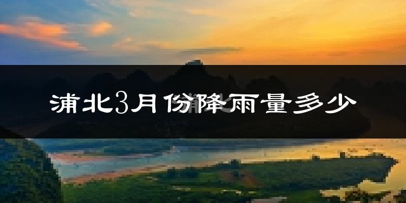 浦北3月份降雨量多少?浦北三月下雨多吗?