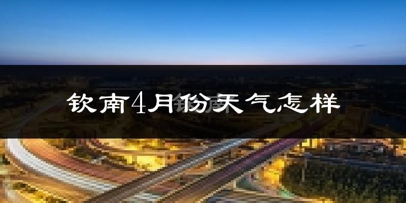 钦南4月份天气怎样?钦南四月冷不冷?
