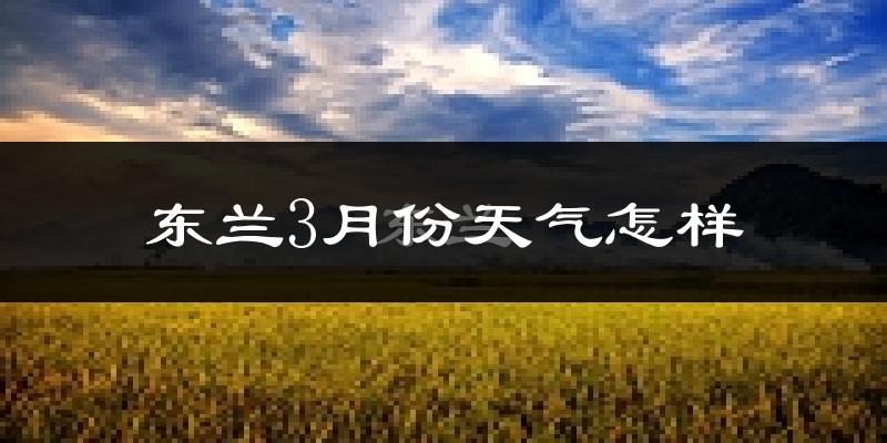 东兰县3月份天气如何?冷热情况怎么样?