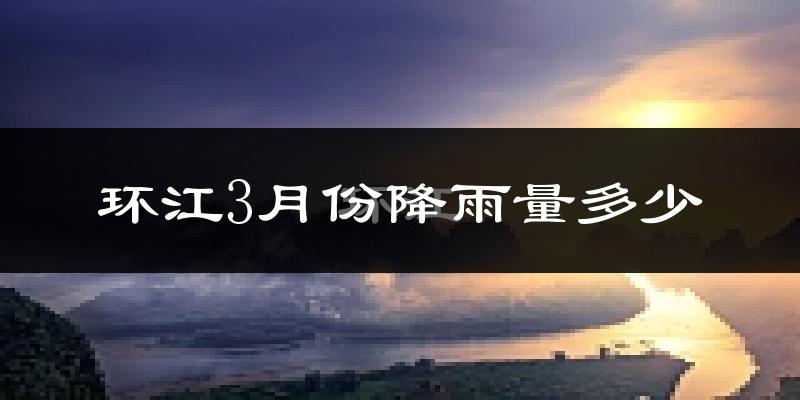 环江3月份降雨量多少?环江三月下雨多吗?