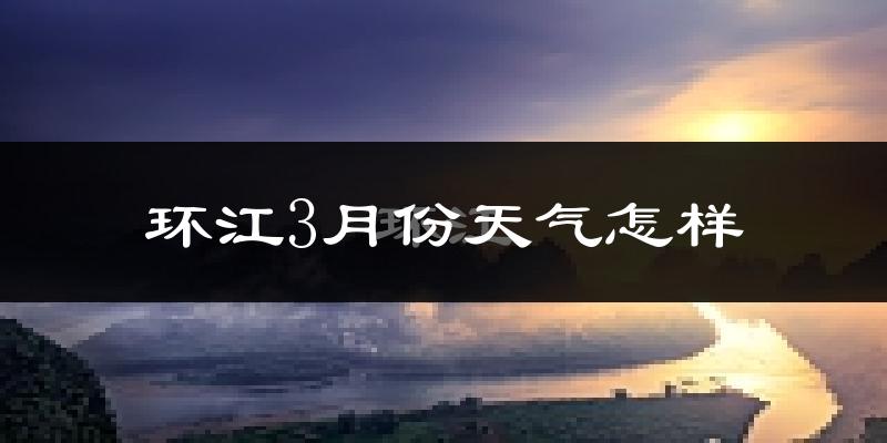 环江毛南族自治县3月份天气如何?冷热情况怎样?