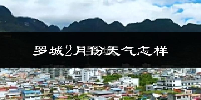 罗城仫佬族自治县2月份天气如何?天气冷热情况分析