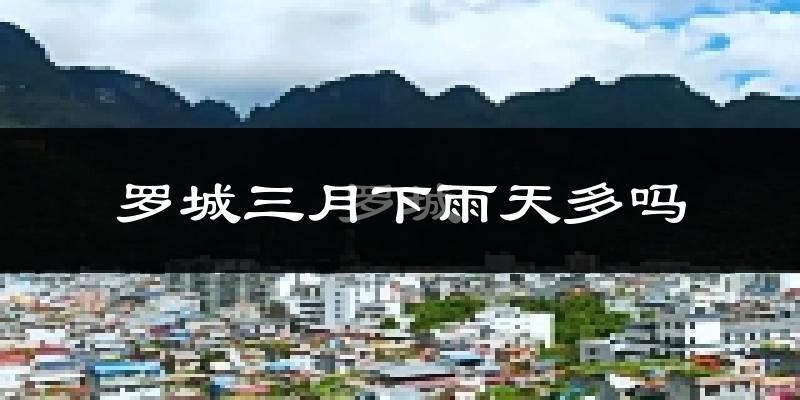 罗城三月下雨天多吗?罗城3月份降雨量多少?