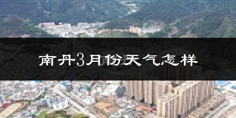 南丹县3月份天气如何?冷热情况怎么样?