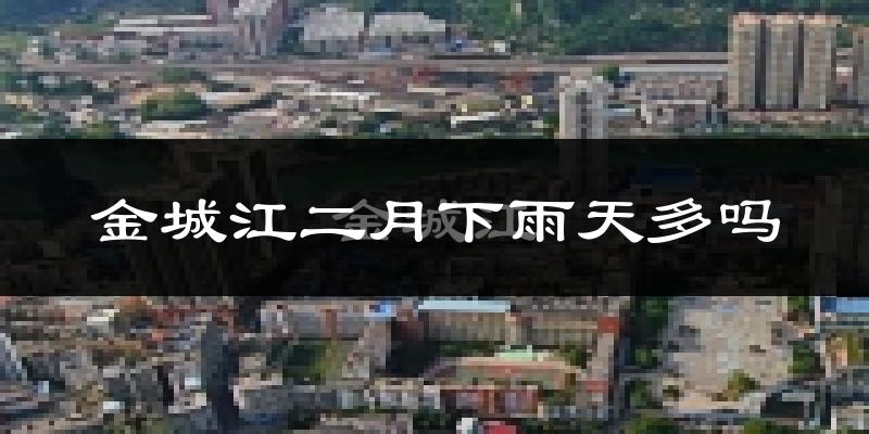 金城江二月下雨天多吗?金城江2月份降雨量多少?