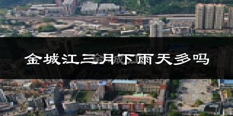 金城江三月下雨天多吗?金城江3月份降雨量多少?