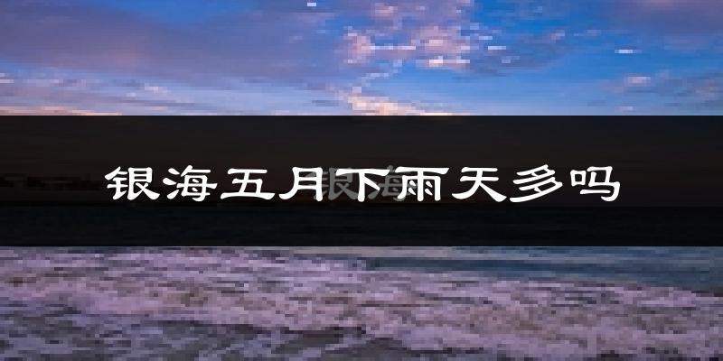 银海五月下雨天多吗?银海5月份降雨量多少?