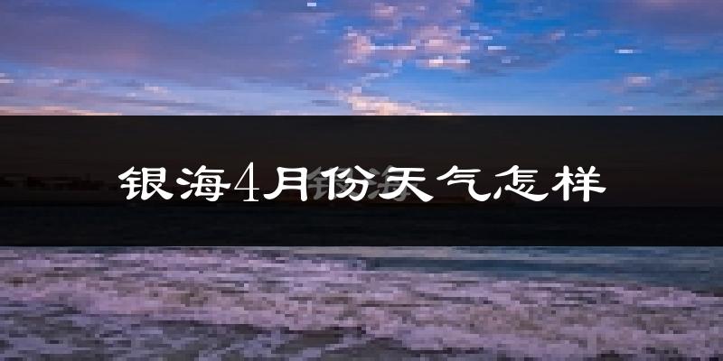 银海4月份天气怎样?银海四月冷不冷?