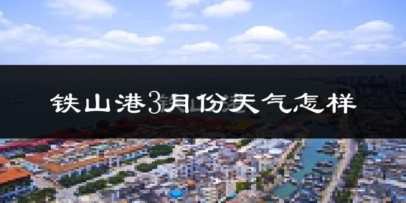 铁山港3月份天气怎样?铁山港三月冷不冷?